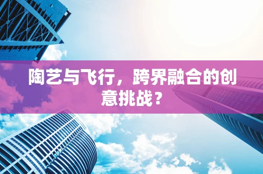 陶艺与飞行，跨界融合的创意挑战？