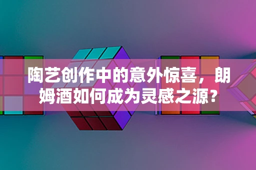 陶艺创作中的意外惊喜，朗姆酒如何成为灵感之源？
