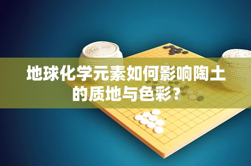 地球化学元素如何影响陶土的质地与色彩？