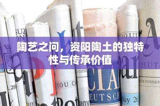 陶艺之问，资阳陶土的独特性与传承价值