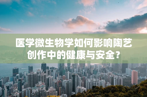 医学微生物学如何影响陶艺创作中的健康与安全？