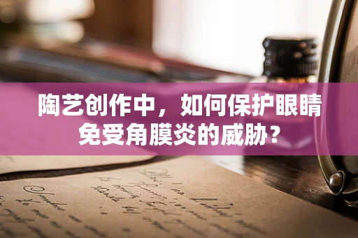陶艺创作中，如何保护眼睛免受角膜炎的威胁？
