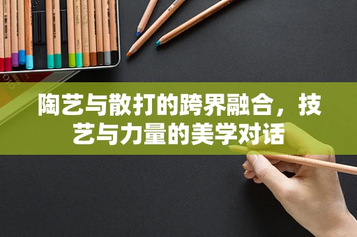 陶艺与散打的跨界融合，技艺与力量的美学对话