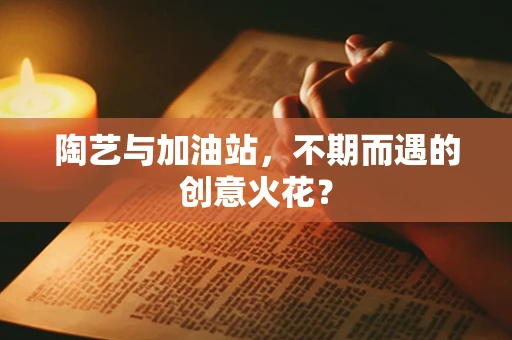 陶艺与加油站，不期而遇的创意火花？