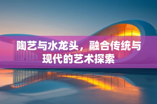 陶艺与水龙头，融合传统与现代的艺术探索
