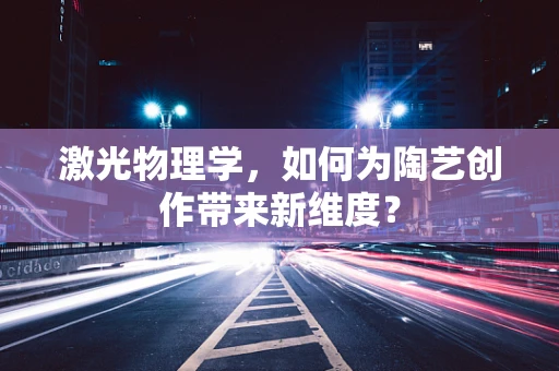 激光物理学，如何为陶艺创作带来新维度？