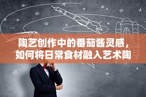 陶艺创作中的番茄酱灵感，如何将日常食材融入艺术陶器？