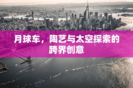 月球车，陶艺与太空探索的跨界创意