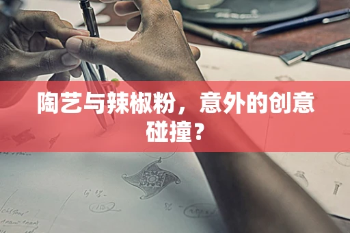 陶艺与辣椒粉，意外的创意碰撞？