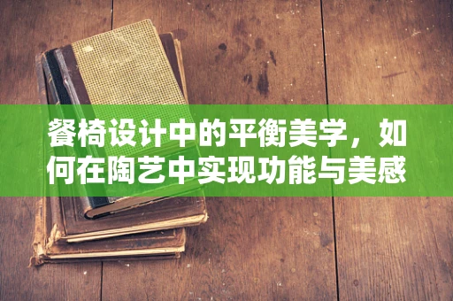 餐椅设计中的平衡美学，如何在陶艺中实现功能与美感的完美融合？