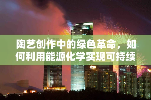 陶艺创作中的绿色革命，如何利用能源化学实现可持续创新？