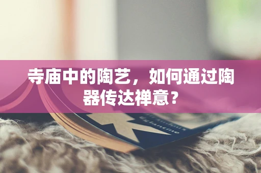 寺庙中的陶艺，如何通过陶器传达禅意？