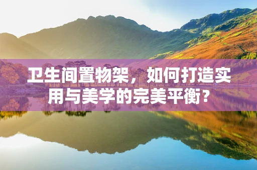 卫生间置物架，如何打造实用与美学的完美平衡？