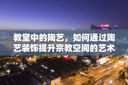 教堂中的陶艺，如何通过陶艺装饰提升宗教空间的艺术氛围？