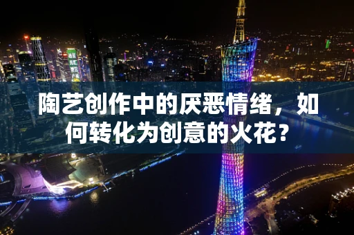陶艺创作中的厌恶情绪，如何转化为创意的火花？