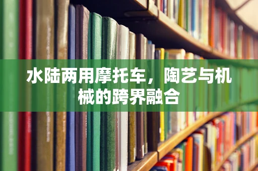 水陆两用摩托车，陶艺与机械的跨界融合