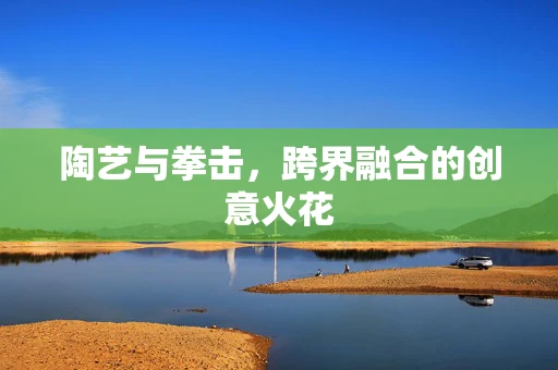 陶艺与拳击，跨界融合的创意火花