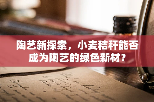 陶艺新探索，小麦秸秆能否成为陶艺的绿色新材？