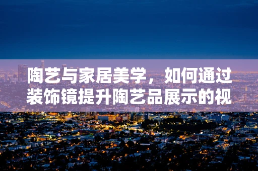 陶艺与家居美学，如何通过装饰镜提升陶艺品展示的视觉层次？