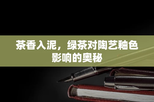 茶香入泥，绿茶对陶艺釉色影响的奥秘