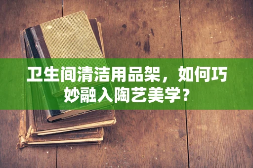 卫生间清洁用品架，如何巧妙融入陶艺美学？