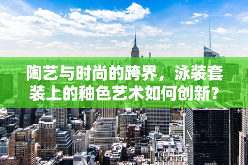 陶艺与时尚的跨界，泳装套装上的釉色艺术如何创新？
