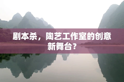 剧本杀，陶艺工作室的创意新舞台？
