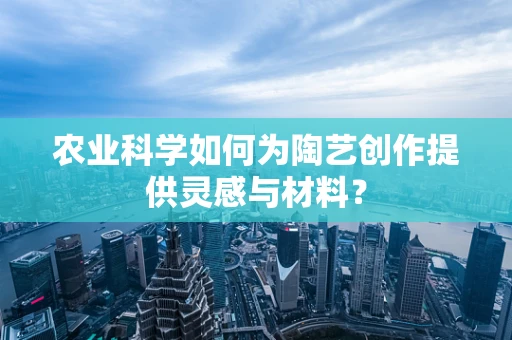 农业科学如何为陶艺创作提供灵感与材料？