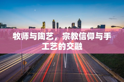 牧师与陶艺，宗教信仰与手工艺的交融