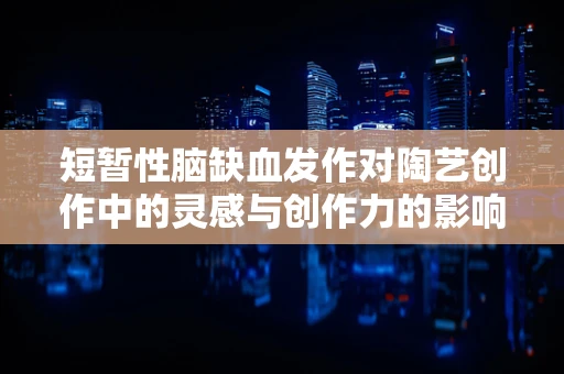 短暂性脑缺血发作对陶艺创作中的灵感与创作力的影响