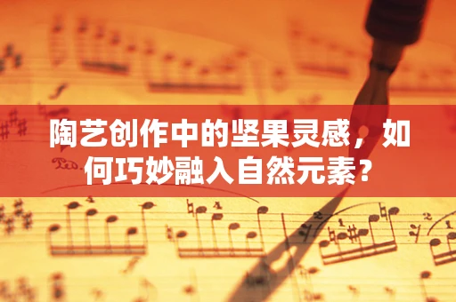 陶艺创作中的坚果灵感，如何巧妙融入自然元素？