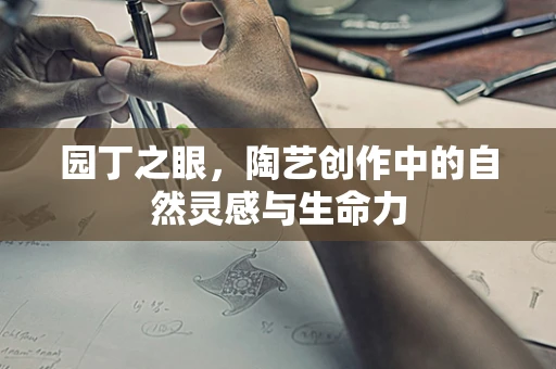 园丁之眼，陶艺创作中的自然灵感与生命力