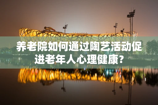 养老院如何通过陶艺活动促进老年人心理健康？