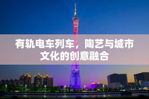 有轨电车列车，陶艺与城市文化的创意融合