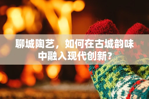 聊城陶艺，如何在古城韵味中融入现代创新？