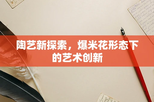 陶艺新探索，爆米花形态下的艺术创新