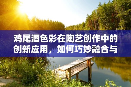 鸡尾酒色彩在陶艺创作中的创新应用，如何巧妙融合与艺术表达？