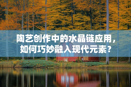 陶艺创作中的水晶链应用，如何巧妙融入现代元素？
