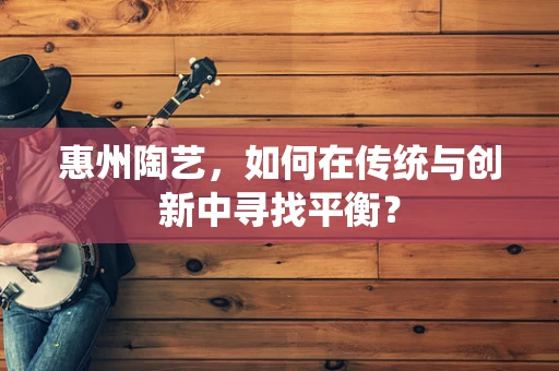 惠州陶艺，如何在传统与创新中寻找平衡？
