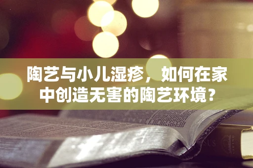 陶艺与小儿湿疹，如何在家中创造无害的陶艺环境？