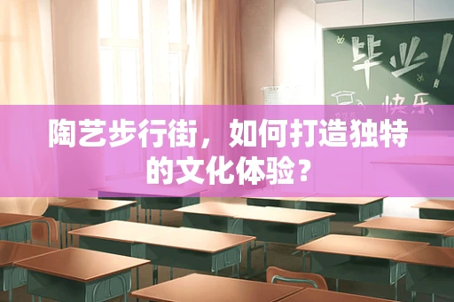 陶艺步行街，如何打造独特的文化体验？