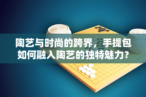 陶艺与时尚的跨界，手提包如何融入陶艺的独特魅力？