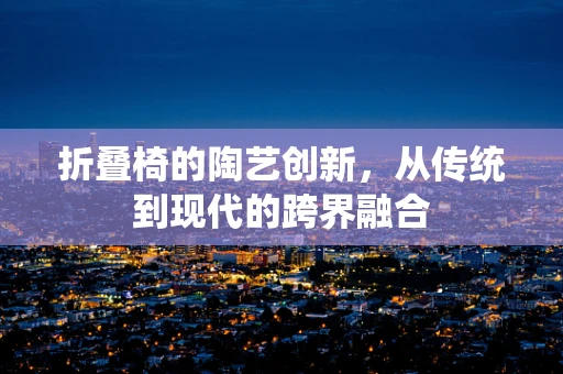 折叠椅的陶艺创新，从传统到现代的跨界融合