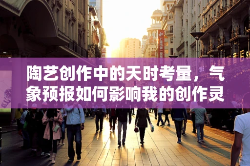 陶艺创作中的天时考量，气象预报如何影响我的创作灵感？