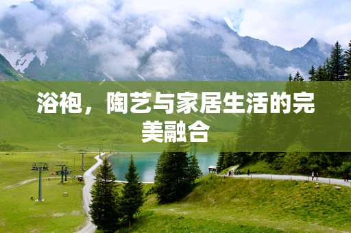 浴袍，陶艺与家居生活的完美融合
