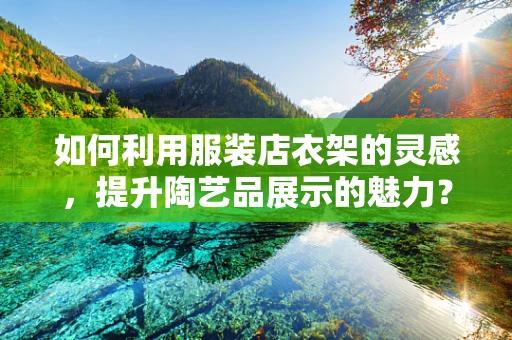 如何利用服装店衣架的灵感，提升陶艺品展示的魅力？
