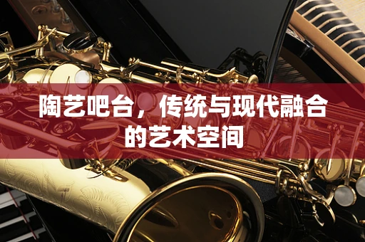 陶艺吧台，传统与现代融合的艺术空间