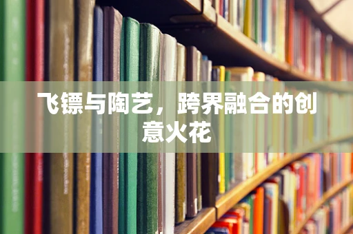 飞镖与陶艺，跨界融合的创意火花