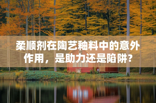 柔顺剂在陶艺釉料中的意外作用，是助力还是陷阱？