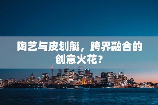 陶艺与皮划艇，跨界融合的创意火花？
